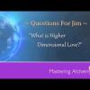 Questions for Jim - What is Higher Dimensional Love?